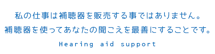 私の仕事は補聴器を販売する事ではありません。補聴器を使ってあなたの聞こえを最善にすることです。