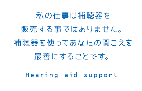 私の仕事は補聴器を販売する事ではありません。補聴器を使ってあなたの聞こえを最善にすることです。